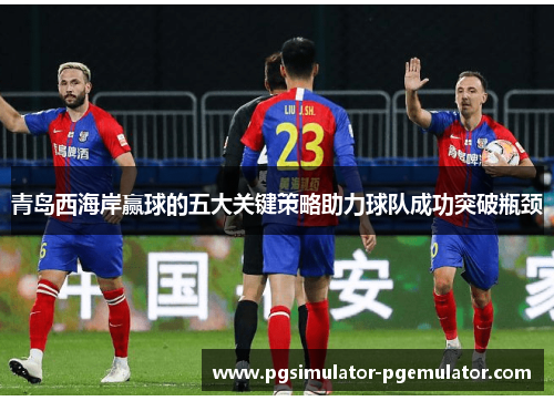 青岛西海岸赢球的五大关键策略助力球队成功突破瓶颈