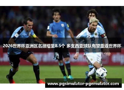 2026世界杯亚洲区名额增至8.5个 多支西亚球队有望重返世界杯