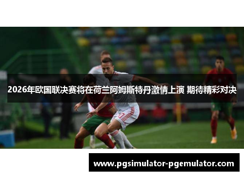 2026年欧国联决赛将在荷兰阿姆斯特丹激情上演 期待精彩对决 2026年欧国联决赛将在荷兰阿姆斯特丹激情上演 期待精彩对决