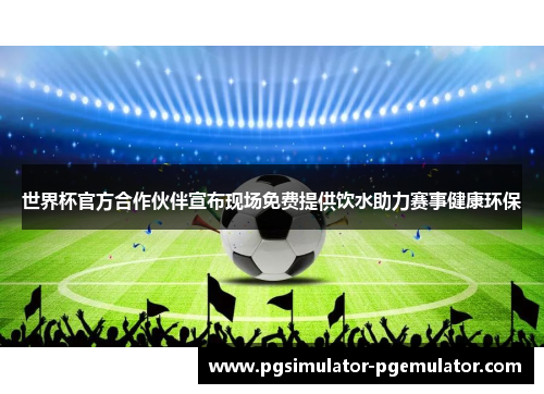 世界杯官方合作伙伴宣布现场免费提供饮水助力赛事健康环保