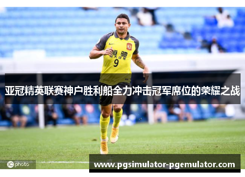 亚冠精英联赛神户胜利船全力冲击冠军席位的荣耀之战