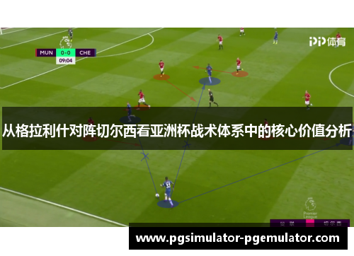 从格拉利什对阵切尔西看亚洲杯战术体系中的核心价值分析