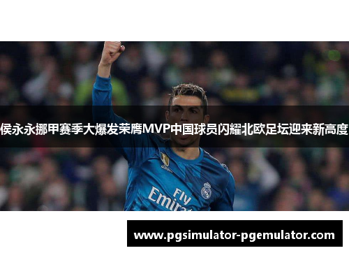 侯永永挪甲赛季大爆发荣膺MVP中国球员闪耀北欧足坛迎来新高度 侯永永挪甲赛季大爆发荣膺MVP中国球员闪耀北欧足坛迎来新高度