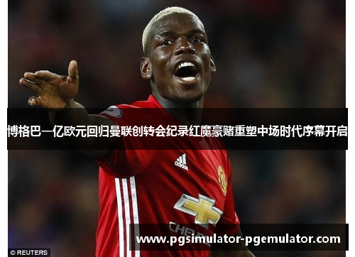 博格巴一亿欧元回归曼联创转会纪录红魔豪赌重塑中场时代序幕开启