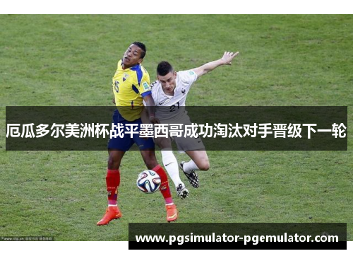 厄瓜多尔美洲杯战平墨西哥成功淘汰对手晋级下一轮 厄瓜多尔美洲杯战平墨西哥成功淘汰对手晋级下一轮