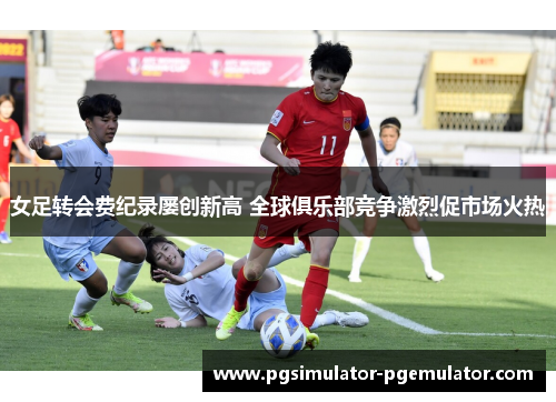 女足转会费纪录屡创新高 全球俱乐部竞争激烈促市场火热 女足转会费纪录屡创新高 全球俱乐部竞争激烈促市场火热