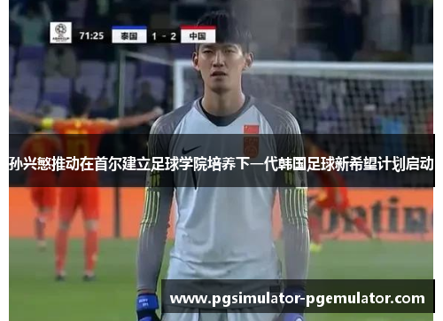 孙兴慜推动在首尔建立足球学院培养下一代韩国足球新希望计划启动