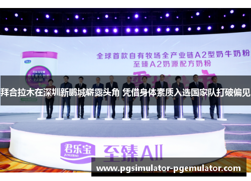 拜合拉木在深圳新鹏城崭露头角 凭借身体素质入选国家队打破偏见 拜合拉木在深圳新鹏城崭露头角 凭借身体素质入选国家队打破偏见