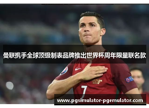 曼联携手全球顶级制表品牌推出世界杯周年限量联名款