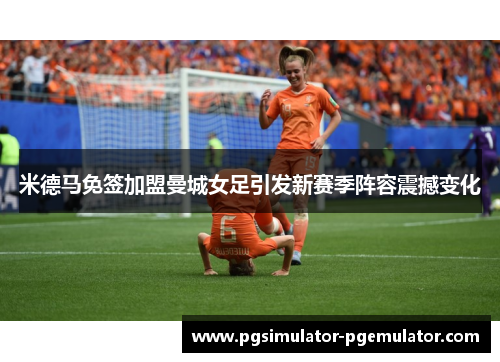 米德马免签加盟曼城女足引发新赛季阵容震撼变化 米德马免签加盟曼城女足引发新赛季阵容震撼变化
