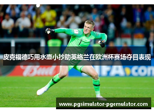 皮克福德巧用水壶小抄助英格兰在欧洲杯赛场夺目表现