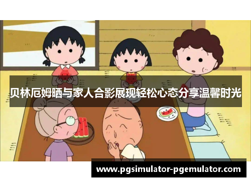 贝林厄姆晒与家人合影展现轻松心态分享温馨时光