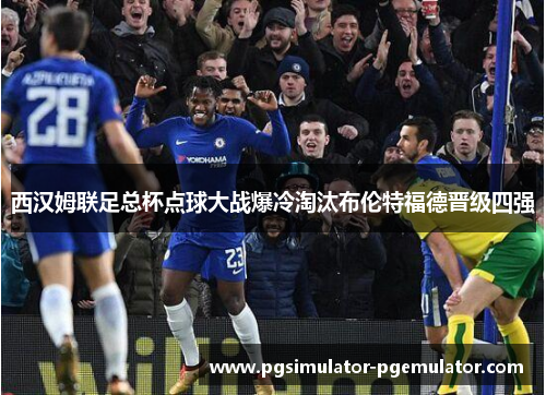 西汉姆联足总杯点球大战爆冷淘汰布伦特福德晋级四强