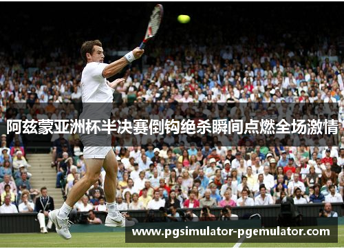 阿兹蒙亚洲杯半决赛倒钩绝杀瞬间点燃全场激情