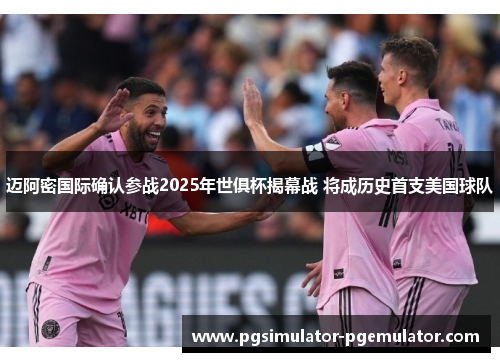 迈阿密国际确认参战2025年世俱杯揭幕战 将成历史首支美国球队 迈阿密国际确认参战2025年世俱杯揭幕战 将成历史首支美国球队