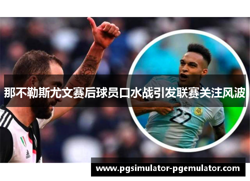 那不勒斯尤文赛后球员口水战引发联赛关注风波