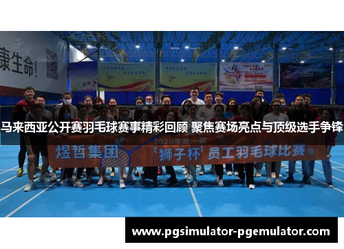 马来西亚公开赛羽毛球赛事精彩回顾 聚焦赛场亮点与顶级选手争锋
