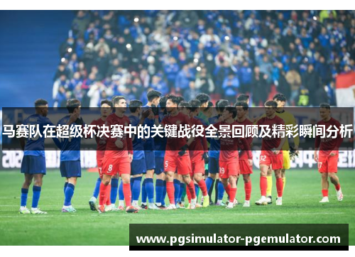 马赛队在超级杯决赛中的关键战役全景回顾及精彩瞬间分析