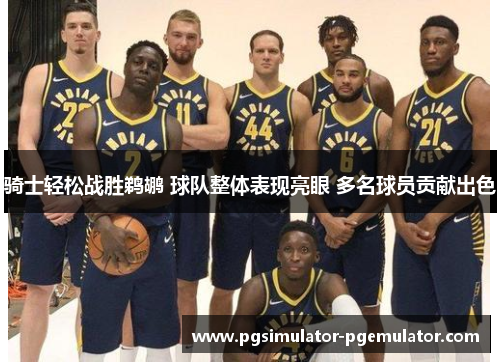 骑士轻松战胜鹈鹕 球队整体表现亮眼 多名球员贡献出色