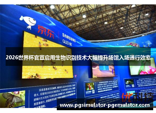 2026世界杯官宣启用生物识别技术大幅提升场馆入场通行效率