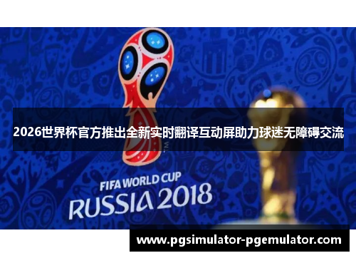 2026世界杯官方推出全新实时翻译互动屏助力球迷无障碍交流