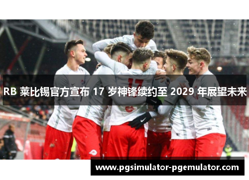 RB 莱比锡官方宣布 17 岁神锋续约至 2029 年展望未来