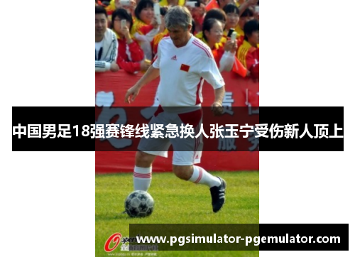 中国男足18强赛锋线紧急换人张玉宁受伤新人顶上
