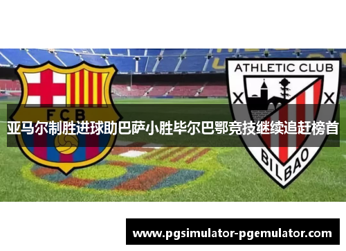 亚马尔制胜进球助巴萨小胜毕尔巴鄂竞技继续追赶榜首