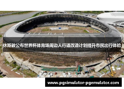 休斯敦公布世界杯体育场周边人行道改造计划提升市民出行体验