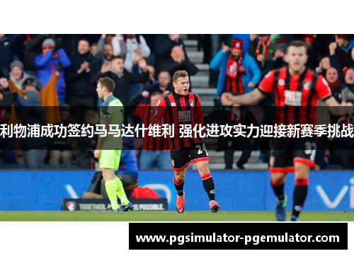 利物浦成功签约马马达什维利 强化进攻实力迎接新赛季挑战