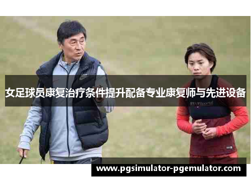 女足球员康复治疗条件提升配备专业康复师与先进设备