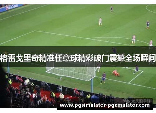 格雷戈里奇精准任意球精彩破门震撼全场瞬间