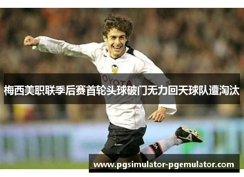 梅西美职联季后赛首轮头球破门无力回天球队遭淘汰 梅西美职联季后赛首轮头球破门无力回天球队遭淘汰