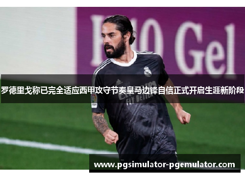 罗德里戈称已完全适应西甲攻守节奏皇马边锋自信正式开启生涯新阶段 罗德里戈称已完全适应西甲攻守节奏皇马边锋自信正式开启生涯新阶段