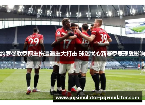 约罗曼联季前重伤遭遇重大打击 球迷忧心新赛季表现受影响 约罗曼联季前重伤遭遇重大打击 球迷忧心新赛季表现受影响
