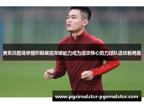 黄紫昌前场穿插积极展现突破能力成为进攻核心助力球队进攻新局面