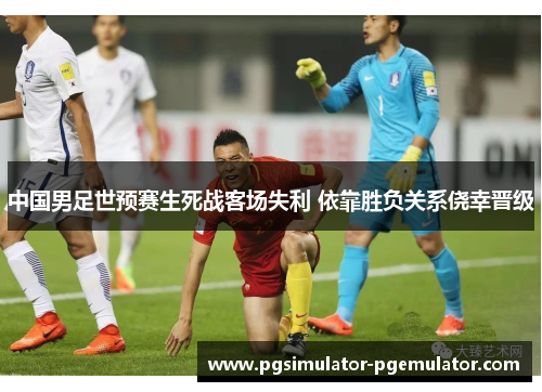 中国男足世预赛生死战客场失利 依靠胜负关系侥幸晋级 中国男足世预赛生死战客场失利 依靠胜负关系侥幸晋级