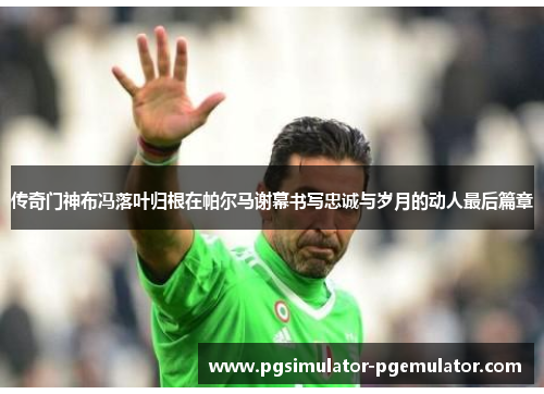 传奇门神布冯落叶归根在帕尔马谢幕书写忠诚与岁月的动人最后篇章 传奇门神布冯落叶归根在帕尔马谢幕书写忠诚与岁月的动人最后篇章