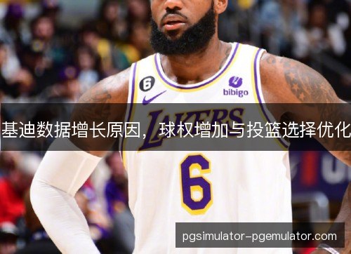 基迪数据增长原因，球权增加与投篮选择优化