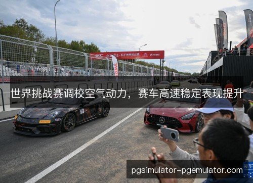 世界挑战赛调校空气动力,赛车高速稳定表现提升 世界挑战赛调校空气动力,赛车高速稳定表现提升