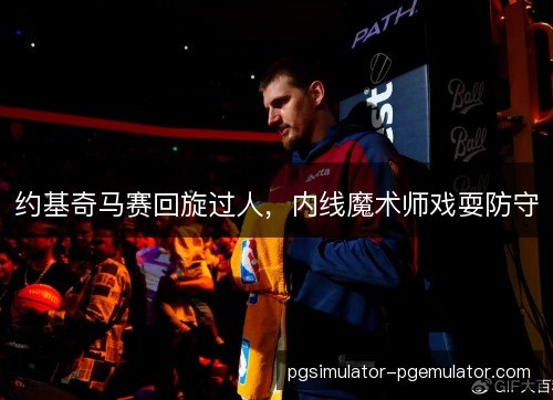 约基奇马赛回旋过人，内线魔术师戏耍防守