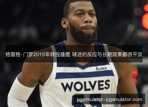 格雷格·门罗2015年转投雄鹿 球迷的反应与长期效果都很平淡 格雷格·门罗2015年转投雄鹿 球迷的反应与长期效果都很平淡